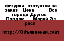 фигурки .статуэтки.на заказ › Цена ­ 250 - Все города Другое » Продам   . Марий Эл респ.